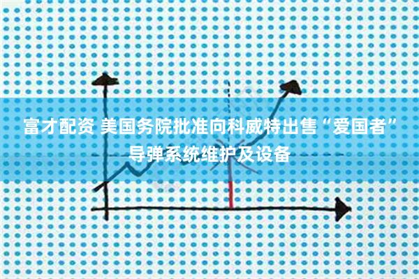 富才配资 美国务院批准向科威特出售“爱国者”导弹系统维护及设备