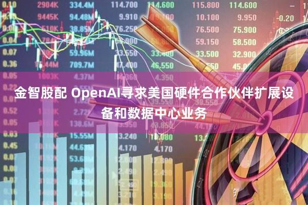 金智股配 OpenAI寻求美国硬件合作伙伴扩展设备和数据中心业务
