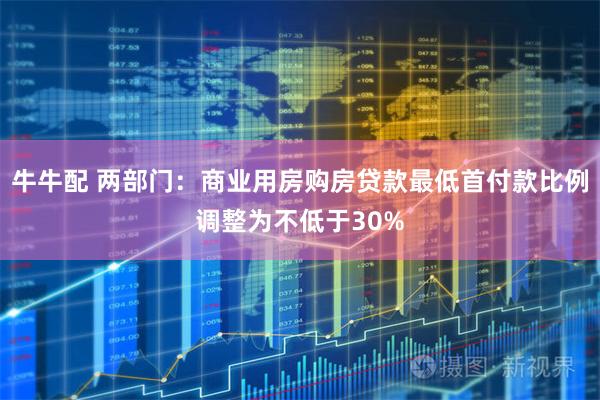 牛牛配 两部门：商业用房购房贷款最低首付款比例调整为不低于30%