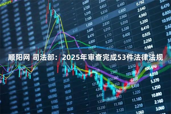 顺阳网 司法部：2025年审查完成53件法律法规