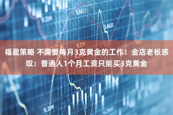 福盈策略 不需要每月3克黄金的工作！金店老板感叹：普通人1个月工资只能买3克黄金