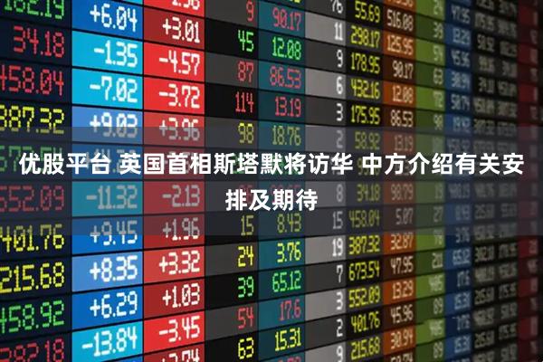 优股平台 英国首相斯塔默将访华 中方介绍有关安排及期待