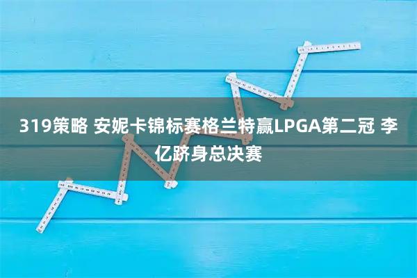 319策略 安妮卡锦标赛格兰特赢LPGA第二冠 李亿跻身总决赛