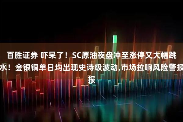 百胜证券 吓呆了！SC原油夜盘冲至涨停又大幅跳水！金银铜单日均出现史诗级波动,市场拉响风险警报