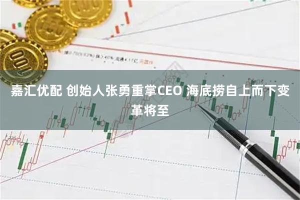 嘉汇优配 创始人张勇重掌CEO 海底捞自上而下变革将至