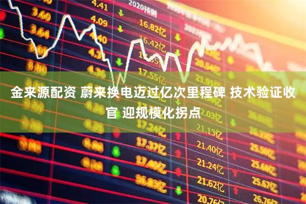金来源配资 蔚来换电迈过亿次里程碑 技术验证收官 迎规模化拐点