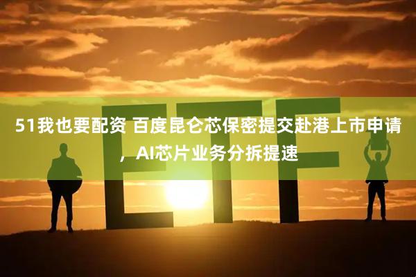 51我也要配资 百度昆仑芯保密提交赴港上市申请，AI芯片业务分拆提速