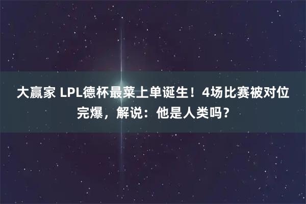 大赢家 LPL德杯最菜上单诞生！4场比赛被对位完爆，解说：他是人类吗？