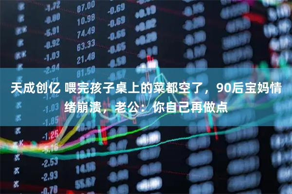 天成创亿 喂完孩子桌上的菜都空了，90后宝妈情绪崩溃，老公：你自己再做点