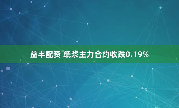益丰配资 纸浆主力合约收跌0.19%