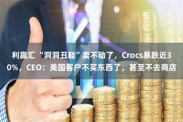 利赢汇 “洞洞丑鞋”卖不动了，Crocs暴跌近30%，CEO：美国客户不买东西了，甚至不去商店