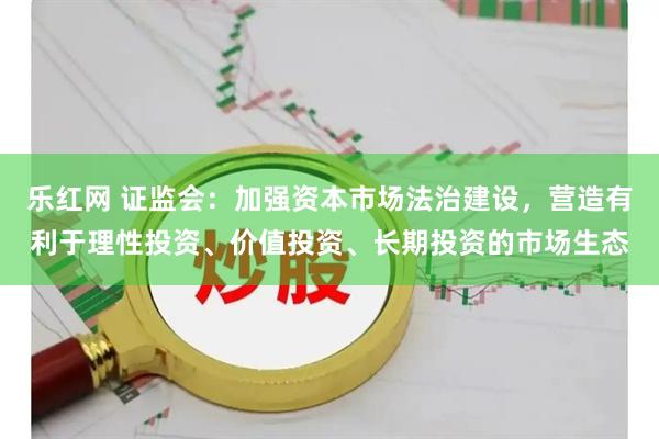 乐红网 证监会：加强资本市场法治建设，营造有利于理性投资、价值投资、长期投资的市场生态