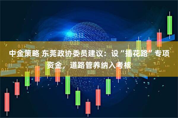 中金策略 东莞政协委员建议：设“插花路”专项资金，道路管养纳入考核